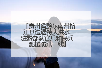 贵州省黔东南州榕江县遭遇特大洪水 驻黔部队官兵和民兵驰援防汛一线